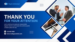 THANK YOU
FOR YOUR ATTENTION
Let’s continue to grow as responsible
digital citizens and make the online world
a better place for all.
www.reallygreatsite.com
123-456-7890
Thynk Unlimited
 
