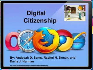 Digital
                     Citizenship




By: Andayah D. Sams, Rachel N. Brown, and
Emily J. Herman
http://www.turbointernet.com/gui/images/slides/browsers.png
 