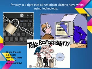 Privacy is a right that all American citizens have when
                       using technology.




Since there is
so much
freedom, there
has to be
responsibility!
 