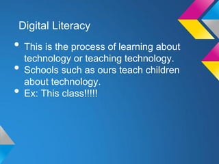 Digital Literacy
• This is the process of learning about
  technology or teaching technology.
• Schools such as ours teach children
  about technology.
• Ex: This class!!!!!
 