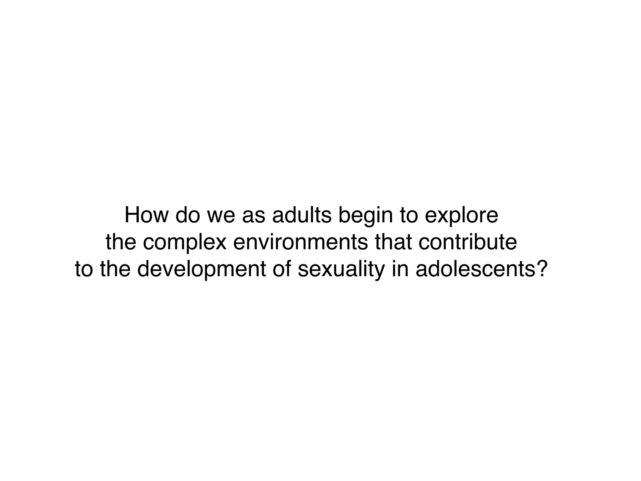 How do we as adults begin to explore
the complex environments that contribute
to the development of sexuality in adolescents?

 