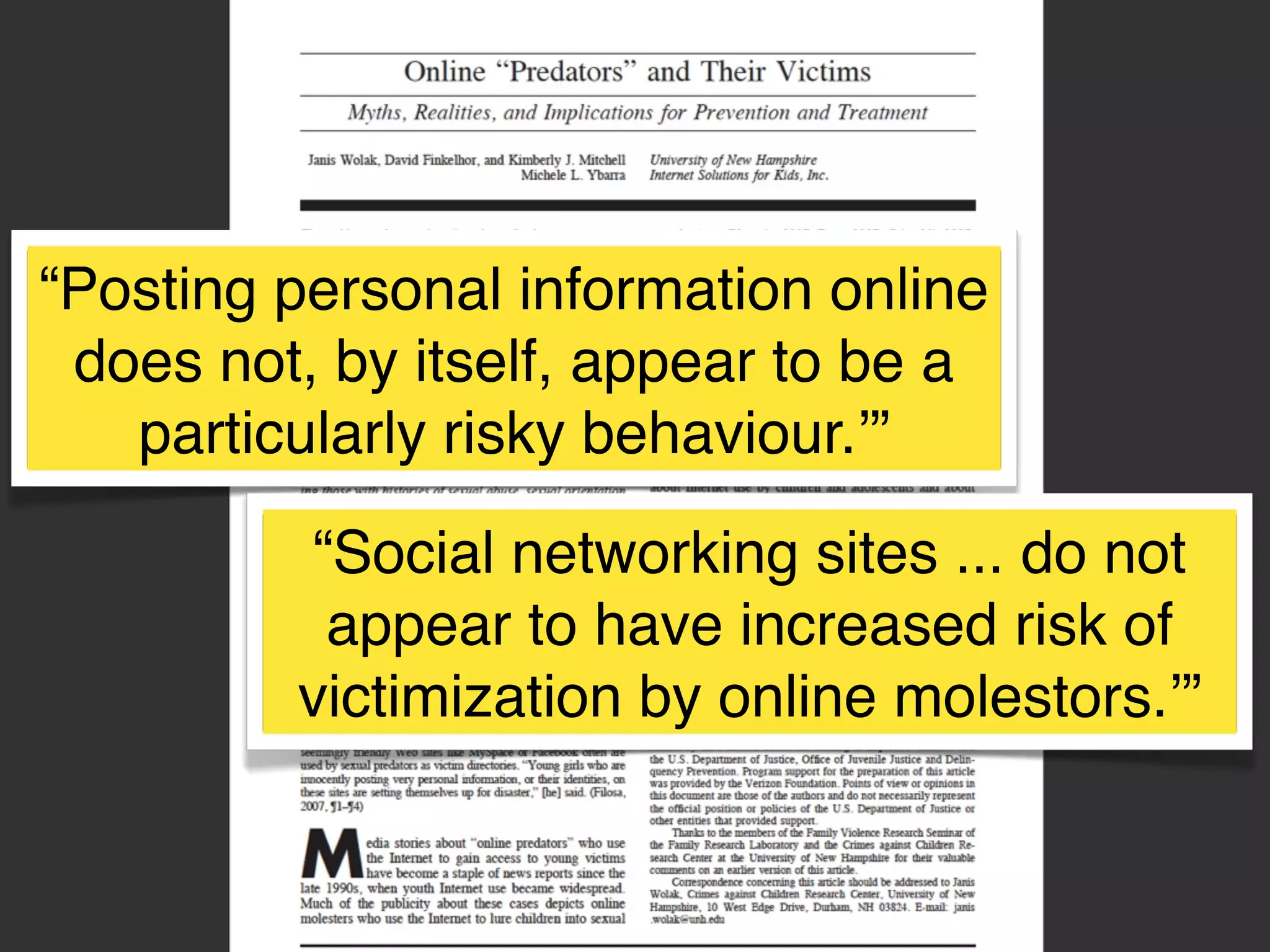 “Posting personal information online
does not, by itself, appear to be a
particularly risky behaviour.’”
“Social networking sites ... do not
appear to have increased risk of
victimization by online molestors.’”

 