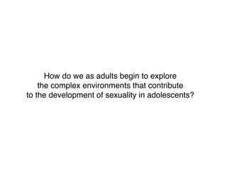 How do we as adults begin to explore
the complex environments that contribute
to the development of sexuality in adolescents?

 