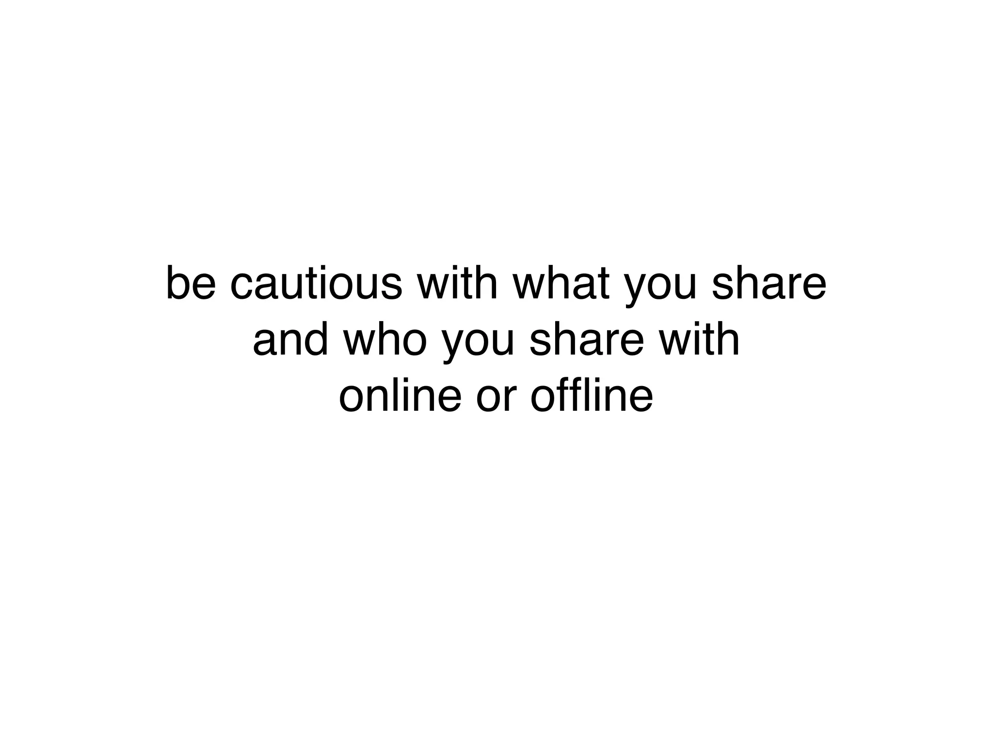 be cautious with what you share
    and who you share with
        online or ofﬂine
 