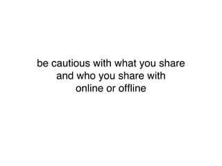 be cautious with what you share
    and who you share with
        online or ofﬂine
 