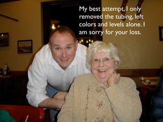 My best attempt, I only
removed the tubing, left
colors and levels alone. I
am sorry for your loss.
 