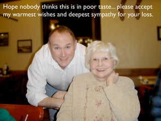 Hope nobody thinks this is in poor taste... please accept
my warmest wishes and deepest sympathy for your loss.
 