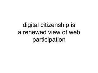 digital citizenship is
a renewed view of web
      participation
 