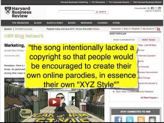 “the song intentionally lacked a
 copyright so that people would
 be encouraged to create their
own online parodies, in essence
     their own "XYZ Style"”
 