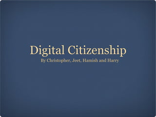 Digital Citizenship
  By Christopher, Jeet, Hamish and Harry
 