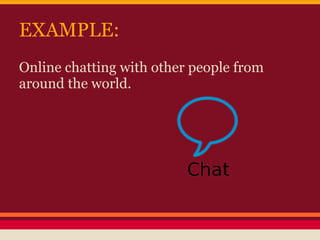 EXAMPLE:
Online chatting with other people from
around the world.
 