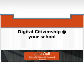 Digital Citizenship @
your school
June Wall
Consultant in eLearning and
Libraries
 