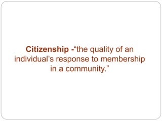 Citizenship -“the quality of an
individual’s response to membership
in a community.”
 