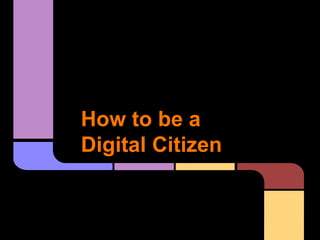 How to be a 
Digital Citizen 
 