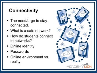 Connectivity
 The need/urge to stay
connected.
 What is a safe network?
 How do students connect
to networks?
 Online identity
 Passwords
 Online environment vs.
reality

 