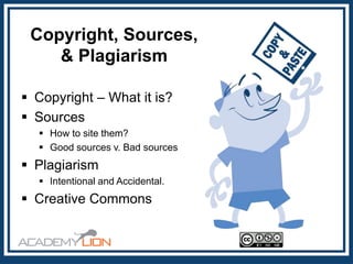Copyright, Sources,
& Plagiarism
 Copyright – What it is?
 Sources
 How to site them?
 Good sources v. Bad sources

 Plagiarism
 Intentional and Accidental.

 Creative Commons

 