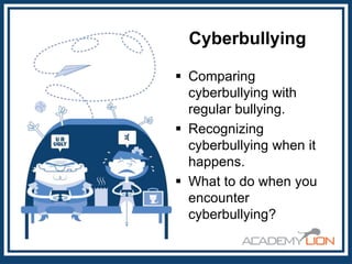 Cyberbullying
 Comparing
cyberbullying with
regular bullying.
 Recognizing
cyberbullying when it
happens.
 What to do when you
encounter
cyberbullying?

 