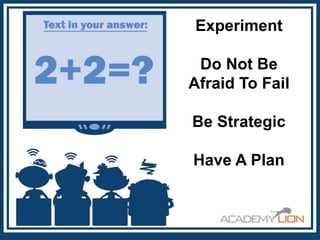 Experiment
Do Not Be
Afraid To Fail
Be Strategic
Have A Plan

 