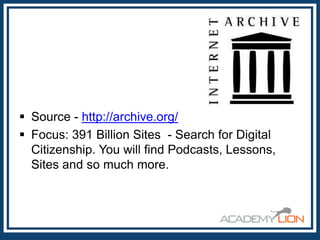  Source - http://archive.org/
 Focus: 391 Billion Sites - Search for Digital
Citizenship. You will find Podcasts, Lessons,
Sites and so much more.

 