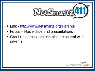  Link - http://www.netsmartz.org/Parents
 Focus – Has videos and presentations
 Great resources that can also be shared with
parents.

 