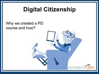 Digital Citizenship
Why we created a PD
course and how?

 