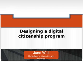 Designing a digital
citizenship program
June Wall
Consultant in eLearning and
Libraries
 