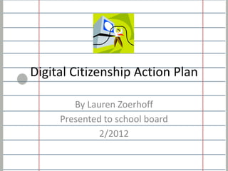 Digital Citizenship Action Plan

        By Lauren Zoerhoff
     Presented to school board
              2/2012
 