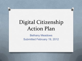 Digital Citizenship
   Action Plan
     Bethany Meadows
 Submitted February 19, 2012
 