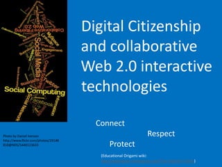Digital Citizenship
                                     and collaborative
                                     Web 2.0 interactive
                                     technologies

                                       Connect
Photo by Daniel Iverson                                          Respect
http://www.flickr.com/photos/29148
810@N05/5440123633                          Protect
                                        (Educational Origami wiki:
                                        http://edorigami.wikispaces.com/The+Digital+Citizen)
 
