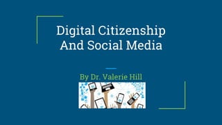 Digital Citizenship
And Social Media
By Dr. Valerie Hill
 