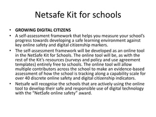 Netsafe Kit for schools
• GROWING DIGITAL CITIZENS
• A self-assessment framework that helps you measure your school’s
prog...