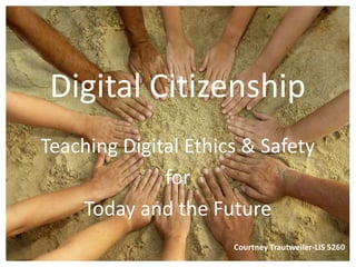 Digital Citizenship Teaching Digital Ethics & Safety  for  Today and the Future Courtney Trautweiler-LIS 5260 