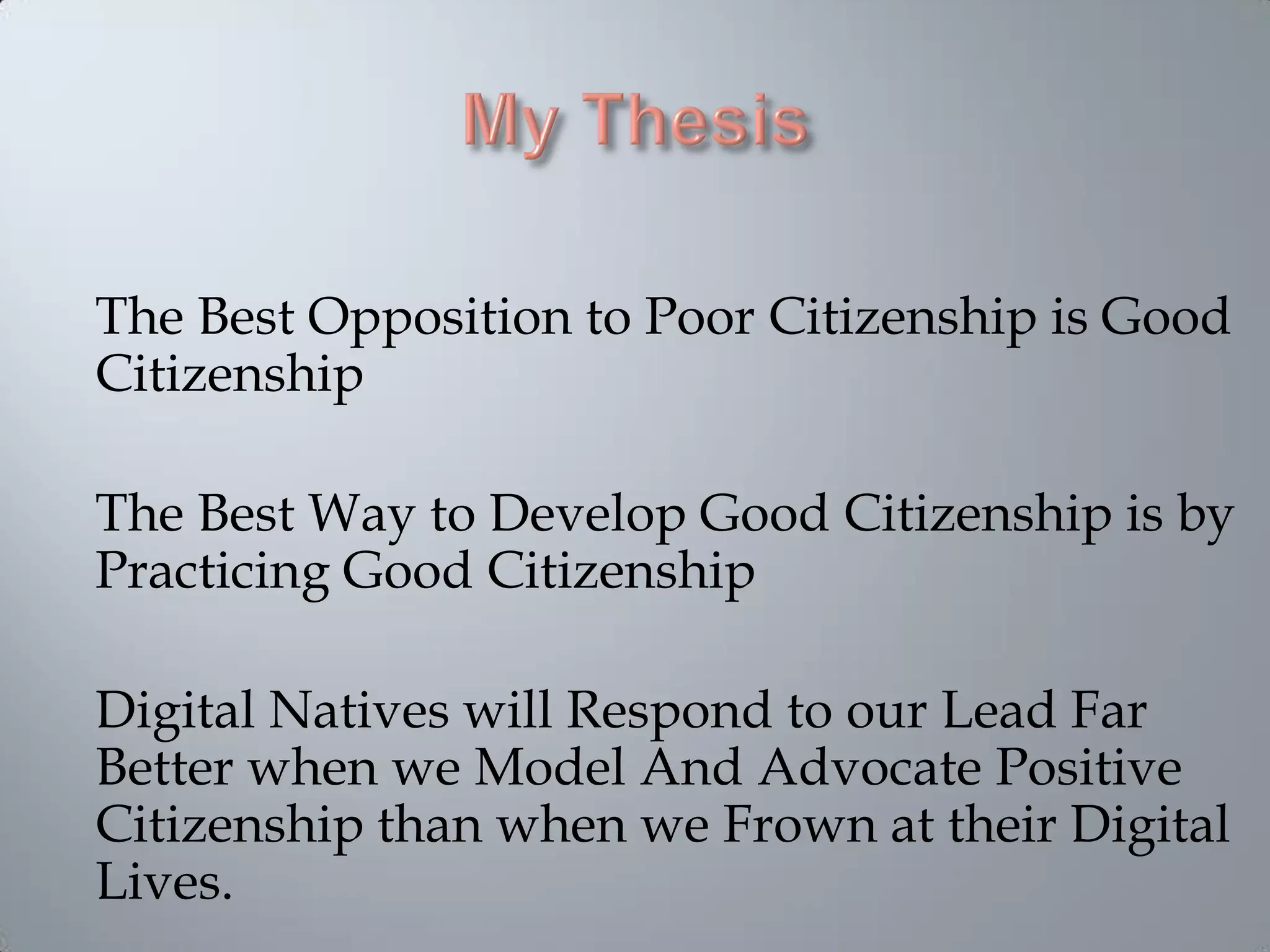 The Best Opposition to Poor Citizenship is Good
Citizenship
The Best Way to Develop Good Citizenship is by
Practicing Good Citizenship
Digital Natives will Respond to our Lead Far
Better when we Model And Advocate Positive
Citizenship than when we Frown at their Digital
Lives.
 
