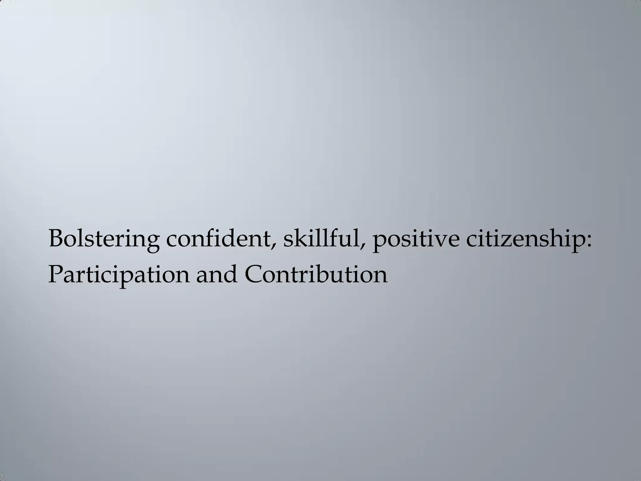 Bolstering confident, skillful, positive citizenship:
Participation and Contribution
 