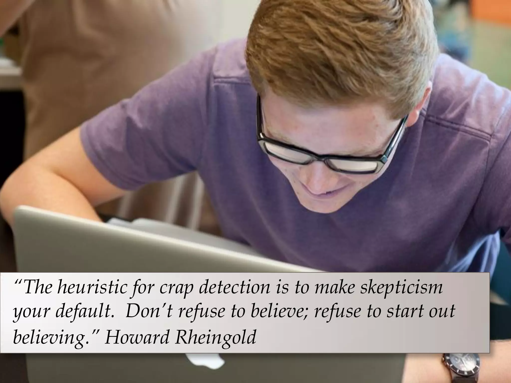 “The heuristic for crap detection is to make skepticism
your default. Don’t refuse to believe; refuse to start out
believing.” Howard Rheingold
 