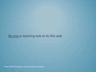 No one is teaching kids to do this well.




From Will Richardson, Embracing Innovation
 