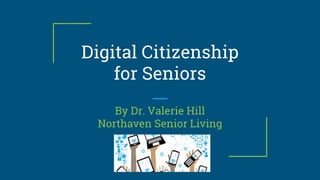 Digital Citizenship
for Seniors
By Dr. Valerie Hill
Northaven Senior Living
 