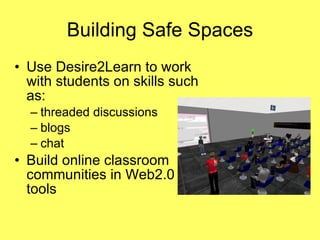 Building Safe Spaces Use Desire2Learn to work with students on skills such as: threaded discussions blogs chat Build online classroom communities in Web2.0 tools 