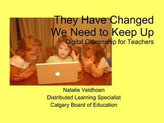 They Have Changed We Need to Keep Up Digital Citizenship for Teachers Natalie Veldhoen Distributed Learning Specialist Calgary Board of Education 