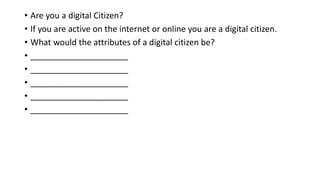 • Are you a digital Citizen?
• If you are active on the internet or online you are a digital citizen.
• What would the attributes of a digital citizen be?
• _____________________
• _____________________
• _____________________
• _____________________
• _____________________
 