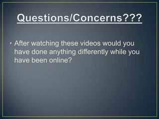 • After watching these videos would you
have done anything differently while you
have been online?
 