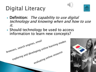    Definition: The capability to use digital
    technology and knowing when and how to use
    it.
   Should technology be used to access
    information to learn new concepts?
 