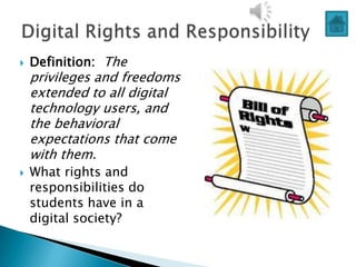    Definition: The
    privileges and freedoms
    extended to all digital
    technology users, and
    the behavioral
    expectations that come
    with them.
   What rights and
    responsibilities do
    students have in a
    digital society?
 