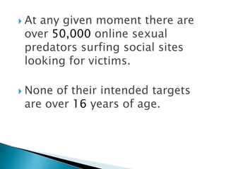  Atany given moment there are
 over 50,000 online sexual
 predators surfing social sites
 looking for victims.

 None of their intended targets
 are over 16 years of age.
 