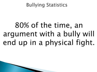 80% of the time, an
argument with a bully will
end up in a physical fight.
 