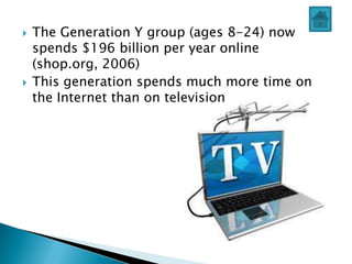    The Generation Y group (ages 8-24) now
    spends $196 billion per year online
    (shop.org, 2006)
   This generation spends much more time on
    the Internet than on television
 