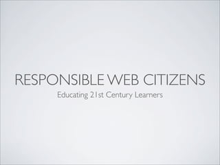 RESPONSIBLE WEB CITIZENS
     Educating 21st Century Learners
 