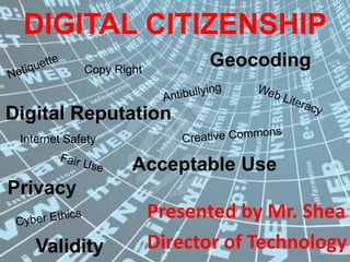 DIGITAL CITIZENSHIP Geocoding Netiquette Copy Right Antibullying Web Literacy Digital Reputation Creative Commons Internet Safety Acceptable Use Fair Use Privacy Presented by Mr. Shea Director of Technology Cyber Ethics Validity 