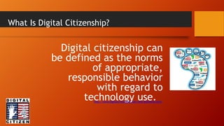 What Is Digital Citizenship?
Digital citizenship can
be defined as the norms
of appropriate,
responsible behavior
with regard to
technology use.
http://www.digitalcitizenship.net/nine-elements.html
 