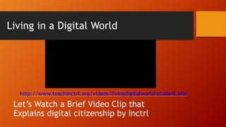 http://www.teachinctrl.org/videos/livingdigitalworld-student.php
Let’s Watch a Brief Video Clip that
Explains digital citizenship by Inctrl
Living in a Digital World
 